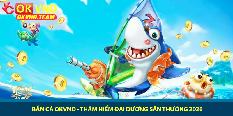 Bắn cá OKVND - Thám hiểm đại dương săn thưởng 2026 2 Bắn cá OKVND - Thám hiểm đại dương săn thưởng 2026