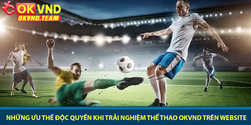 Thể thao OKVND - Tỷ lệ kèo hấp dẫn nhất 2026 3 Những ưu thế độc quyền khi trải nghiệm thể thao OKVND trên website