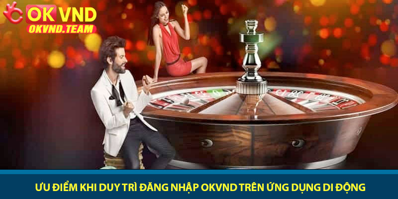 Đăng nhập OKVND - Truy cập vào game nhanh chóng an toàn 3 Ưu điểm khi duy trì đăng nhập OKVND trên ứng dụng di động