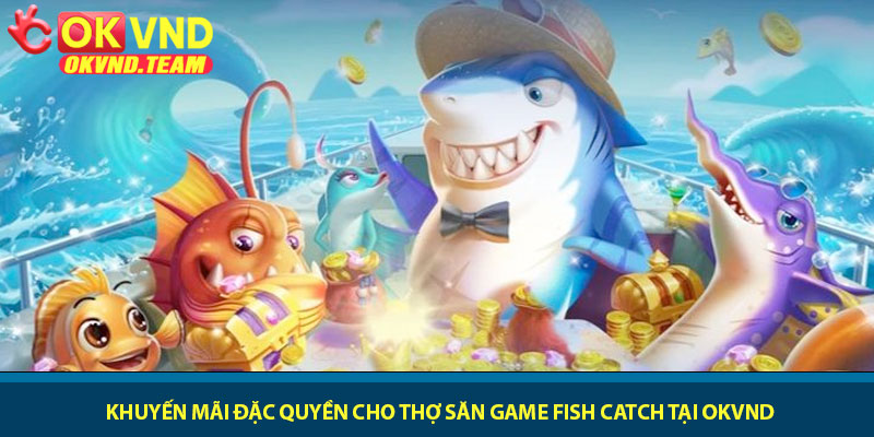 Game Fish Catch - Phiêu lưu đại dương săn cá tại OKVND 4 Khuyến mãi đặc quyền cho thợ săn Game Fish Catch tại OKVND